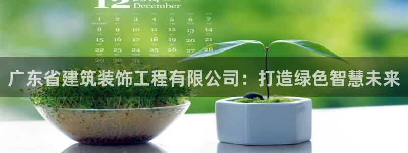 新航娱乐怎么开户：广东省建筑装饰工程有限公司：打造绿色智慧未