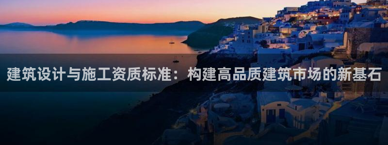 新航娱乐公司地址查询：建筑设计与施工资质标准：构建高品质建筑