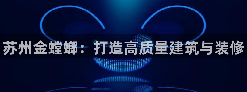 新航娱乐传媒怎么样啊：苏州金螳螂：打造高质量建筑与装修